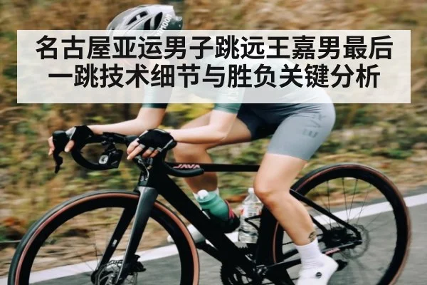 名古屋亚运男子跳远王嘉男最后一跳技术细节与胜负关键分析